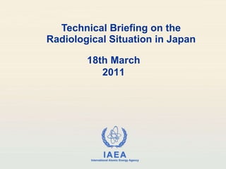 Technical Briefing on the Radiological Situation in Japan 18th March 2011 