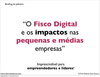 Brieﬁng da palestra:




                              “O Fisco Digital
                              e os impactos nas
                             pequenas e médias
                                   empresas”

                                        Imprescindível para
                                    empreendedores e líderes!
www.robertodiasduarte.com                                       © Prof. Roberto Dias Duarte
segunda-feira, 2 de janeiro de 12
 