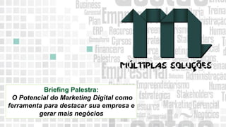 11 9 8344-0059 / 9 6230-3536
marcos@multiplassolucoes.com.br
www.marcos@multiplassolucoes.com.br
Briefing Palestra:
O Potencial do Marketing Digital como
ferramenta para destacar sua empresa e
gerar mais negócios
 