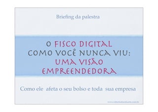 Brieﬁng da palestra




     O Fisco Digital
  como você nunca viu:
       uma visão
    empreendedora
Como ele afeta o seu bolso e toda sua empresa

                                    www.robertodiasduarte.com.br
 