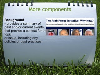 More components Background • provides a summary of past and/or current events that provide a context for the topic or issue, including any policies or past practices