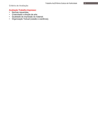 4Trabalho Av2/Prêmio Estácio de Publicidade
Critério de Avaliação
Avaliação Trabalho Impresso:
• Normas requeridas;
• Criatividade e direção de arte;
• Qualidade de impressão do material;
• Organização Textual (coesão e coerência).
 
