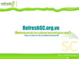 RefreshSC.org.ve    “Refrescando la cultura tecnológica ala” Aquí un resumen de la iniciativa refrescante 