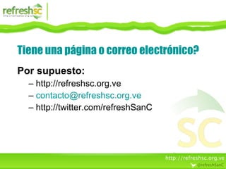 Tiene una página o correo electrónico? Por supuesto: http://refreshsc.org.ve [email_address] http://twitter.com/refreshSanC 