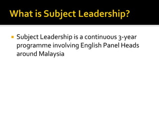 Subject Leadership is a continuous 3-year
programme involving English Panel Heads
around Malaysia
 