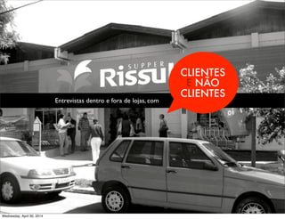 Entrevistas dentro e fora de lojas, com
CLIENTES
E NÃO
CLIENTES
Wednesday, April 30, 2014
 
