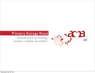 Primeira Entrega Rissul
Entendimento do brieﬁng,
estudos e análises de público
Wednesday, April 30, 2014
 