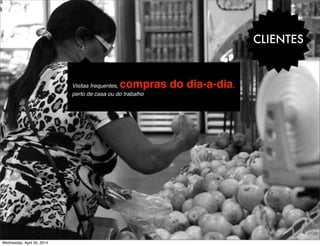 CLIENTES
Visitas frequentes, compras do dia-a-dia,
perto de casa ou do trabalho
Wednesday, April 30, 2014
 