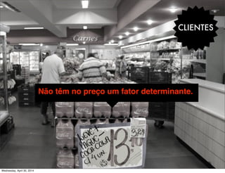 CLIENTES
-Não têm no preço um fator determinante.
Wednesday, April 30, 2014
 