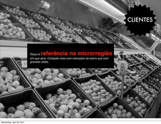 CLIENTES
-Rissul é referência na microrregião
em que atua. Compete mais com mercados de bairro que com
grandes redes.
Wednesday, April 30, 2014
 