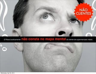 NÃO
CLIENTES
-O Rissul praticamente não consta no mapa mentaldo cliente de supermercado médio.
Wednesday, April 30, 2014
 