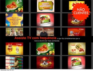 NÃO
CLIENTES
-Assiste TV com frequência, o que faz considerarmos que a
marca deveria ser mais conhecida.
Wednesday, April 30, 2014
 