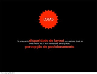 LOJAS
- Há uma grande disparidade de layoutentre as lojas, desde as
mais simples até as mais soﬁsticadas. Isto prejudica a
- percepção de posicionamento.
-
Wednesday, April 30, 2014
 