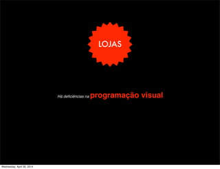 LOJAS
-Há deﬁciências na programação visual.
Wednesday, April 30, 2014
 