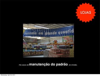 LOJAS
Há casos de manutenção do padrão do Unidão.
Wednesday, April 30, 2014
 