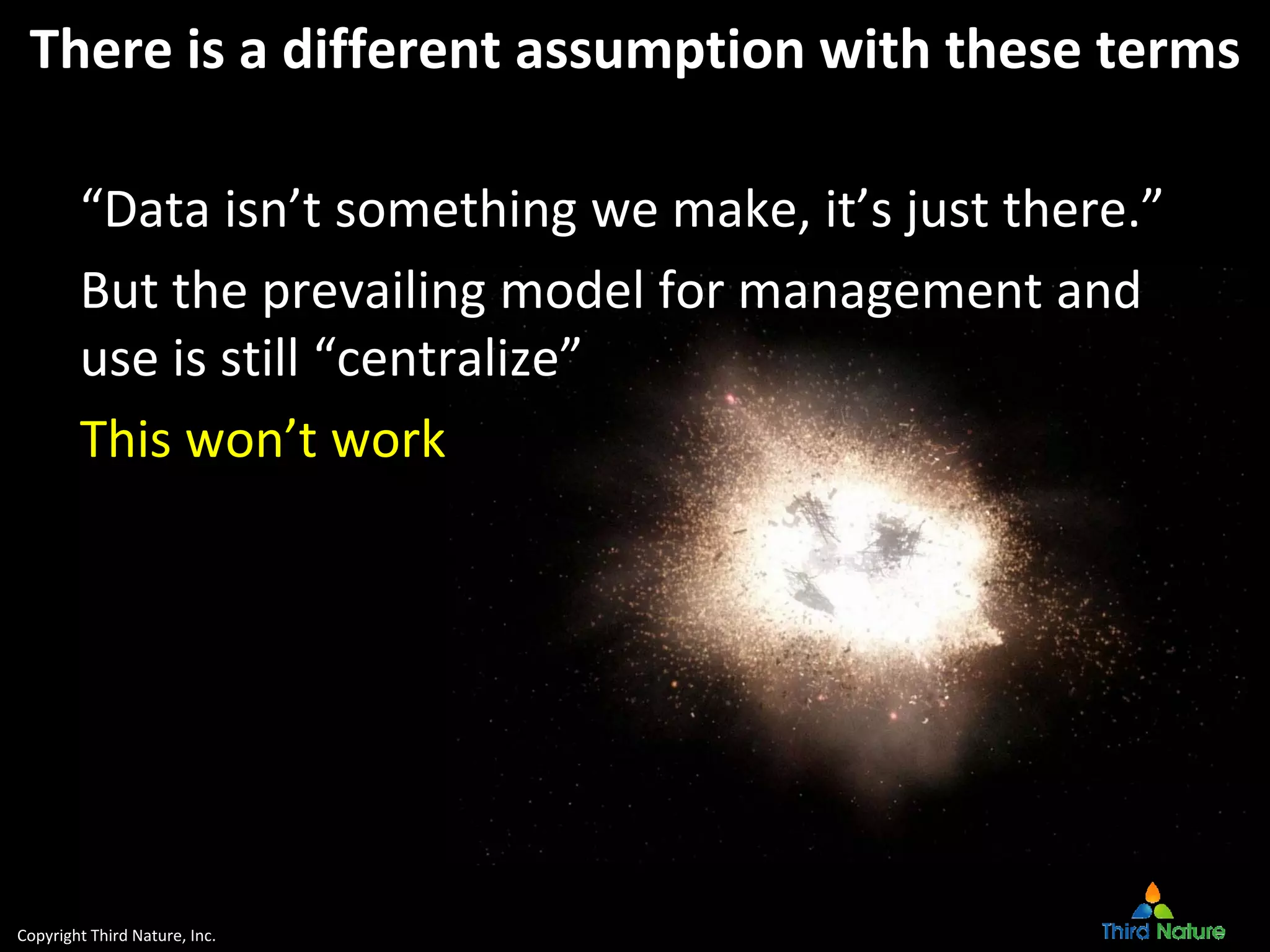 Copyright Third Nature, Inc.
There is a different assumption with these terms
“Data isn’t something we make, it’s just there.”
But the prevailing model for management and 
use is still “centralize”
This won’t work
 