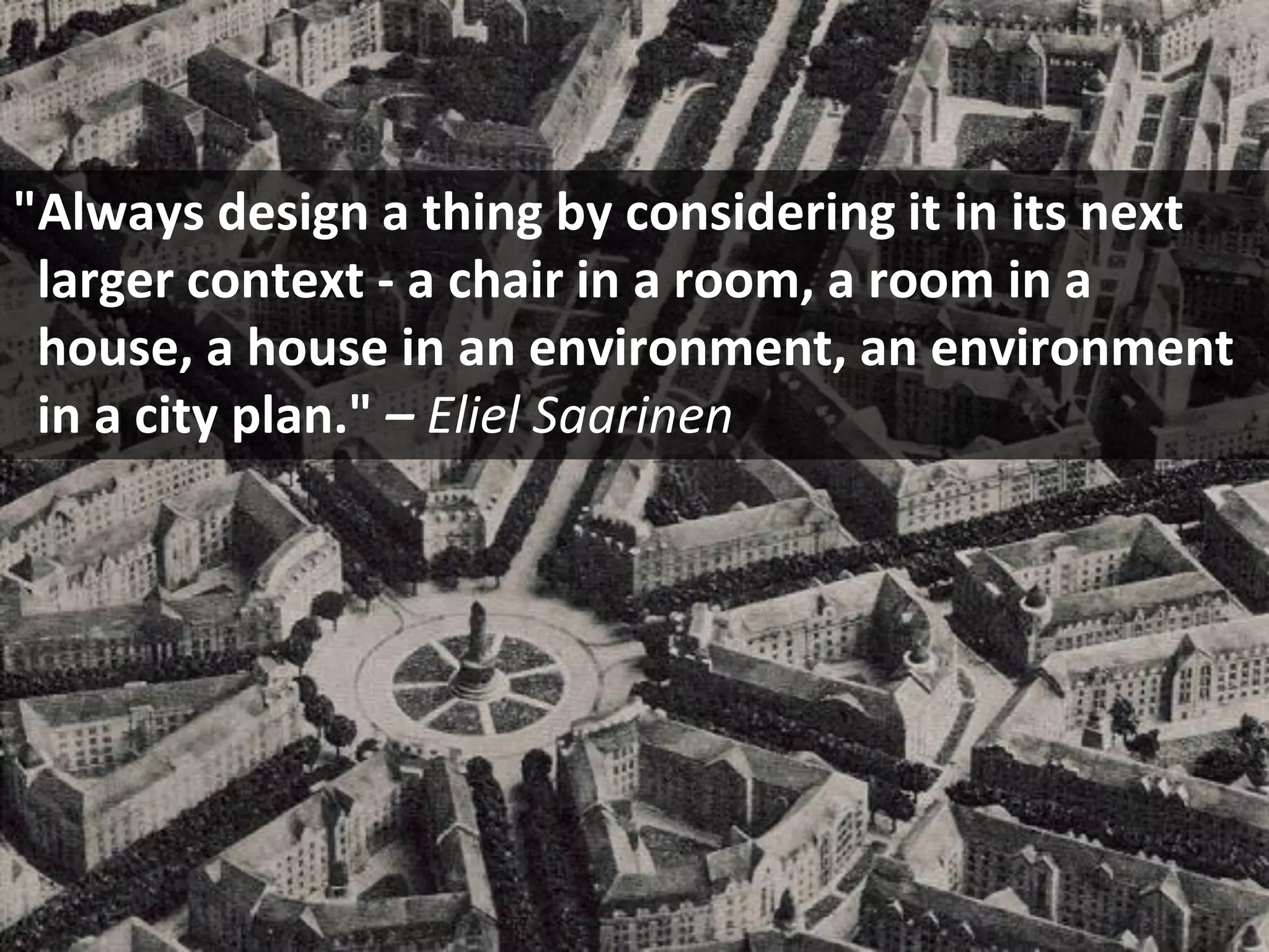 Copyright Third Nature, Inc.
"Always design a thing by considering it in its next
larger context - a chair in a room, a room in a
house, a house in an environment, an environment
in a city plan." – Eliel Saarinen
 