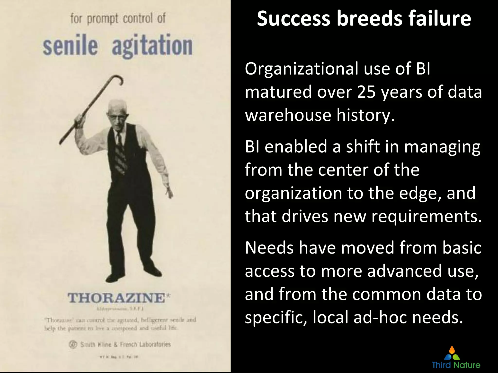 Copyright Third Nature, Inc.
Success breeds failure
Organizational use of BI
matured over 25 years of data
warehouse history.
BI enabled a shift in managing
from the center of the
organization to the edge, and
that drives new requirements.
Needs have moved from basic
access to more advanced use,
and from the common data to
specific, local ad-hoc needs.
 