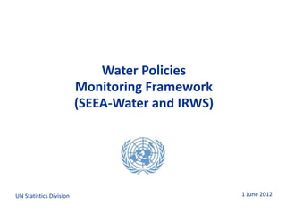 Water Policies
                         Monitoring Framework
                         (SEEA-Water and IRWS)




UN Statistics Division                           1 June 2012
 