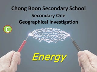 Secondary One
Geographical Investigation
Energy
Chong Boon Secondary School
C
 