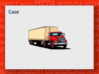 TARGET PRAZO MÍDIA PESQUISA MÍDIA
PLANEJAMENTO PRODUÇÃO CRIAÇÃO
   Case
ATENDIMENTO CLIENTE MERCADO WEB
PROBLEMA OBJETIVOS ESTRATÉGIA VERB
 INSIGHTS DIFERENCIAIS CONCORRÊNCIA
TARGET   PRAZO   MÍDIA   PESQUISA   INSIGHT
REFERÊNCIA PLANEJAMENTO PRODUÇÃO
 CRIAÇÃO WEB ATENDIMENTO CLIENTE
MERCADO PROBLE OBJETIVOS ESTRATÉGIA
VERBA INSIGHT DIFERENCIAIS PRAZO
 