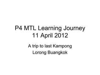 P4 MTL Learning Journey
     11 April 2012
    A trip to last Kampong
      Lorong Buangkok
 