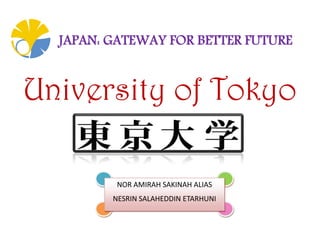 JAPAN: GATEWAY FOR BETTER FUTURE


University of Tokyo

          NOR AMIRAH SAKINAH ALIAS
         NESRIN SALAHEDDIN ETARHUNI
 