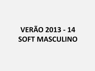 VERÃO 2013 - 14
SOFT MASCULINO
 