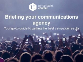 Briefing your communications 
agency 
Your go-to guide to getting the best campaign results 
 