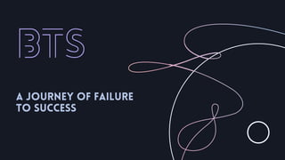 BTS
A Journey of Failure
to Success
 