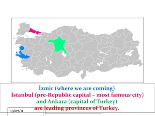 İzmir (where we are coming)  İstanbul (pre-Republic capital – most famous city) and Ankara (capital of Turkey)   are leading provinces of Turkey.  