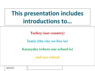 This presentation includes introductions to… Turkey (our country) İzmir (the city we live in) Karşıyaka (where our school is) and our school 