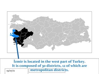 İzmir is located in the west part of Turkey. It is composed of 30 districts, 12 of which are metropolitan districts. 