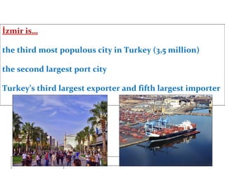 İzmir is… the third most populous city in Turkey (3,5 million) the second largest port city Turkey’s third largest exporter and fifth largest importer 