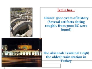 İzmir has… almost  5000 years of history (Several artifacts dating roughly from 3000 BC were found) The Alsancak Terminal (1858) the oldest train station in Turkey 