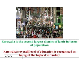 Karşıyaka is the second largest district of İzmir in terms of population Karşıyaka's overall level of education is recognized as being of the highest in Turkey 
