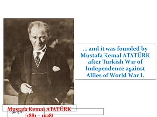 …  and it was founded by Mustafa Kemal ATATÜRK after Turkish War of Independence against Allies of World War I. Mustafa Kemal ATATÜRK (1881 – 1938) 