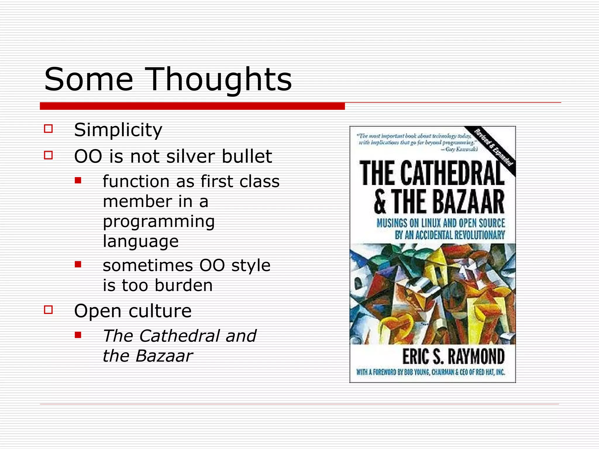 Some Thoughts Simplicity OO is not silver bullet function as first class member in a programming language sometimes OO style is too burden Open culture The Cathedral and the Bazaar   