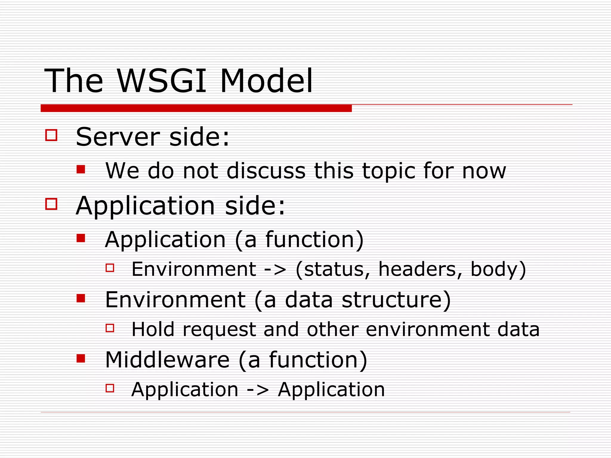 The WSGI Model Server side: We do not discuss this topic for now Application side: Application (a function) Environment -> (status, headers, body) Environment (a data structure) Hold request and other environment data Middleware (a function) Application -> Application 