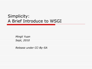Simplicity: A Brief Introduce to WSGI Mingli Yuan Sept, 2010 Release under CC-By-SA 
