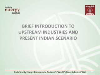 BRIEF INTRODUCTION TO
UPSTREAM INDUSTRIES AND
PRESENT INDIAN SCENARIO
India’s only Energy Company in Fortune’s ‘World’s Most Admired’ List
 