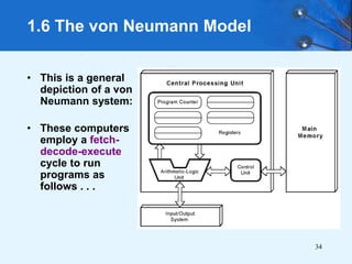 34
1.6 The von Neumann Model
• This is a general
depiction of a von
Neumann system:
• These computers
employ a fetch-
decode-execute
cycle to run
programs as
follows . . .
 