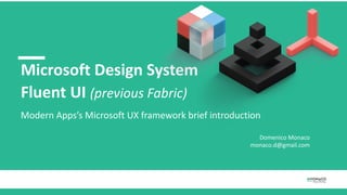 Microsoft Design System
Fluent UI (previous Fabric)
Modern Apps’s Microsoft UX framework brief introduction
Domenico Monaco
monaco.d@gmail.com
 
