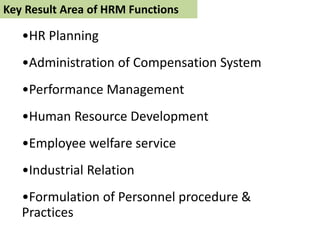 Key Result Area of HRM Functions
•HR Planning
•Administration of Compensation System
•Performance Management
•Human Resource Development
•Employee welfare service
•Industrial Relation
•Formulation of Personnel procedure &
Practices
 