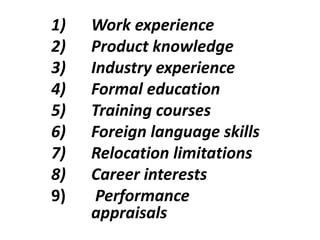 1) Work experience
2) Product knowledge
3) Industry experience
4) Formal education
5) Training courses
6) Foreign language skills
7) Relocation limitations
8) Career interests
9) Performance
appraisals
 