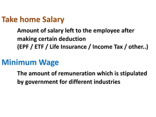 Take home Salary
Amount of salary left to the employee after
making certain deduction
(EPF / ETF / Life Insurance / Income Tax / other..)
Minimum Wage
The amount of remuneration which is stipulated
by government for different industries
 