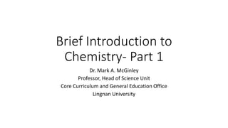Brief Introduction to
Chemistry- Part 1
Dr. Mark A. McGinley
Professor, Head of Science Unit
Core Curriculum and General Education Office
Lingnan University
 