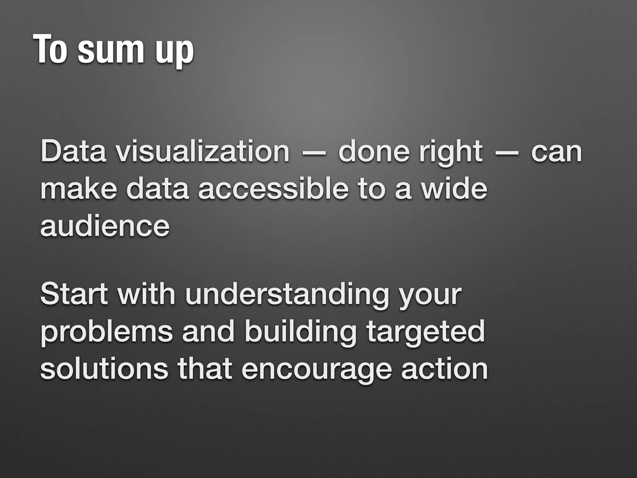 To sum up
Data visualization — done right — can
make data accessible to a wide
audience
Start with understanding your
problems and building targeted
solutions that encourage action
 