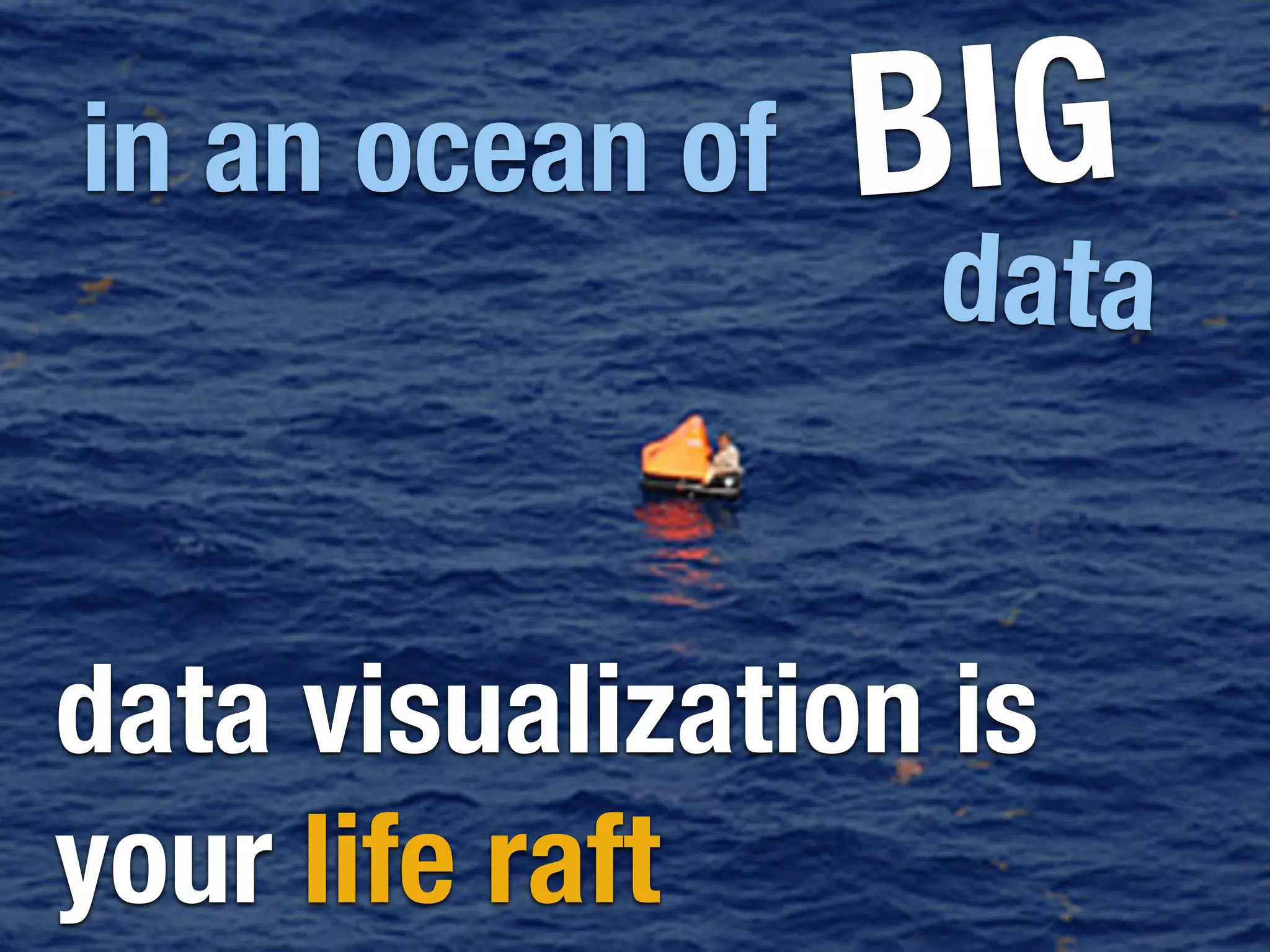BIG
data
data visualization is
your life raft
in an ocean of
 