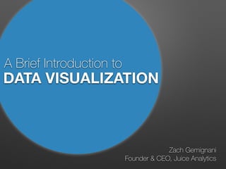 A Brief Introduction to
Zach Gemignani
Founder & CEO, Juice Analytics
DATA VISUALIZATION
 